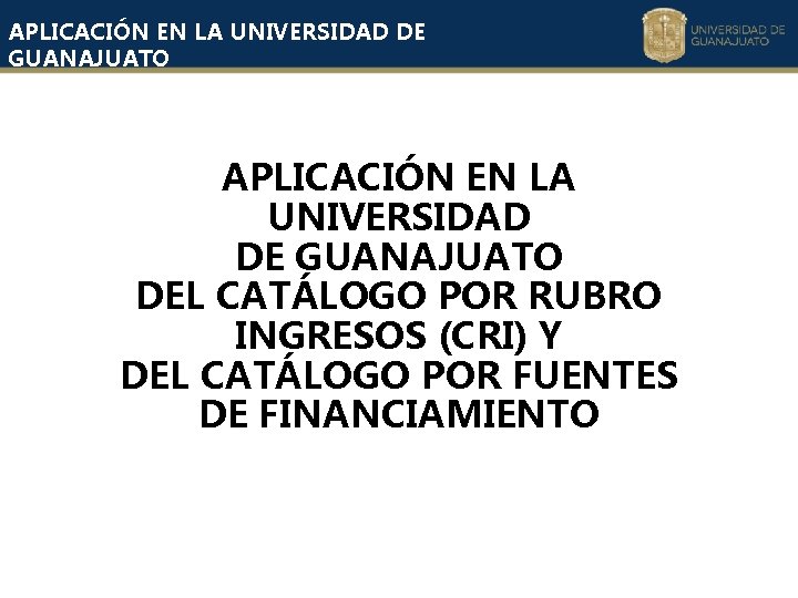 APLICACIÓN EN LA UNIVERSIDAD DE GUANAJUATO DEL CATÁLOGO POR RUBRO INGRESOS (CRI) Y DEL APLICACIÓN EN LA UNIVERSIDAD DE GUANAJUATO DEL CATÁLOGO POR RUBRO INGRESOS (CRI) Y DEL