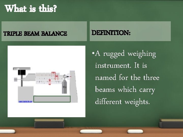 What is this? TRIPLE BEAM BALANCE DEFINITION: • A rugged weighing instrument. It is