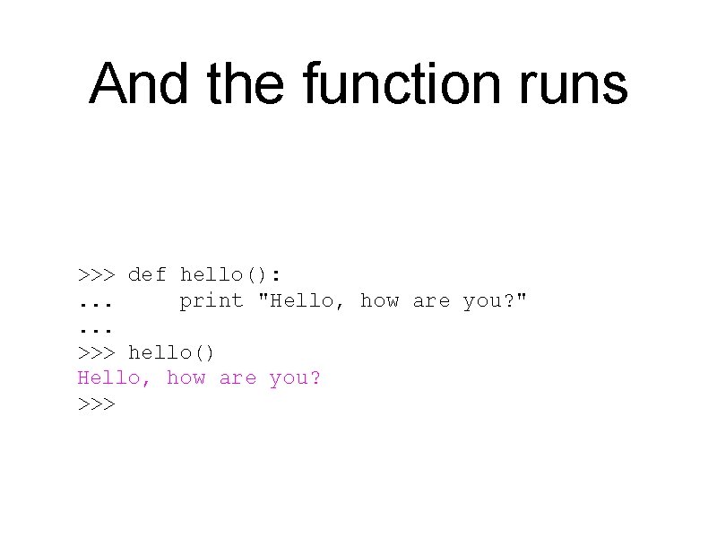 And the function runs >>> def hello(): . . . print "Hello, how are
