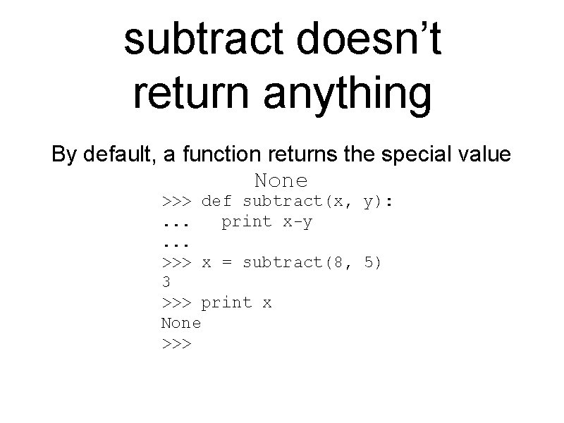 subtract doesn’t return anything By default, a function returns the special value None >>>
