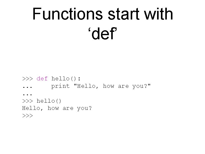 Functions start with ‘def’ >>> def hello(): . . . print "Hello, how are