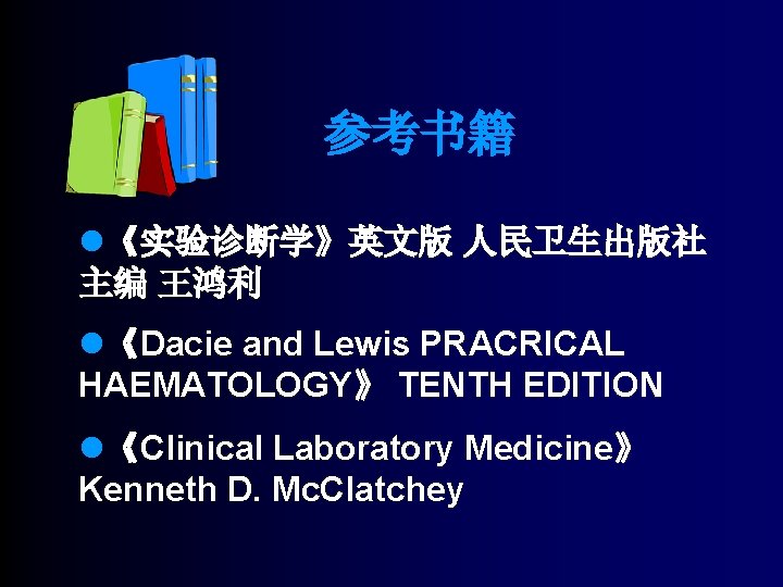 参考书籍 l《实验诊断学》英文版 人民卫生出版社 主编 王鸿利 l《Dacie and Lewis PRACRICAL HAEMATOLOGY》 TENTH EDITION l《Clinical Laboratory