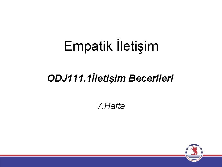 Empatik İletişim ODJ 111. 1İletişim Becerileri 7. Hafta 