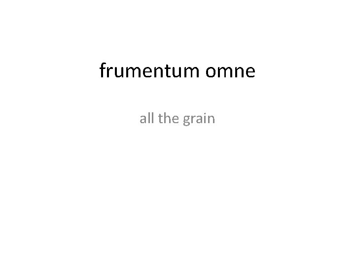 frumentum omne all the grain 