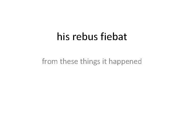 his rebus fiebat from these things it happened 