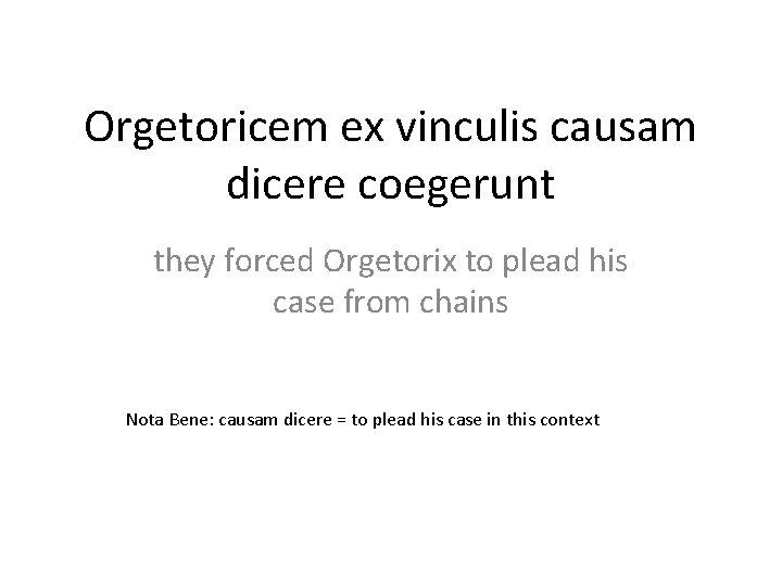 Orgetoricem ex vinculis causam dicere coegerunt they forced Orgetorix to plead his case from