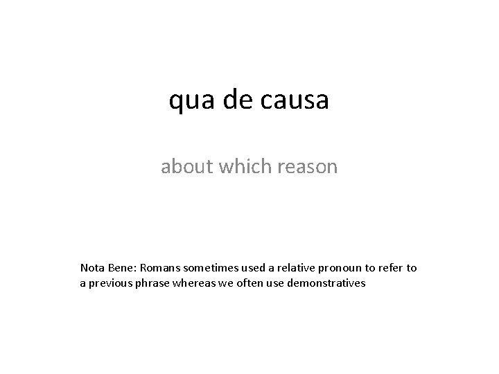 qua de causa about which reason Nota Bene: Romans sometimes used a relative pronoun