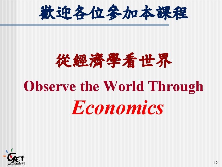 歡迎各位參加本課程 從經濟學看世界 Observe the World Through Economics 12 