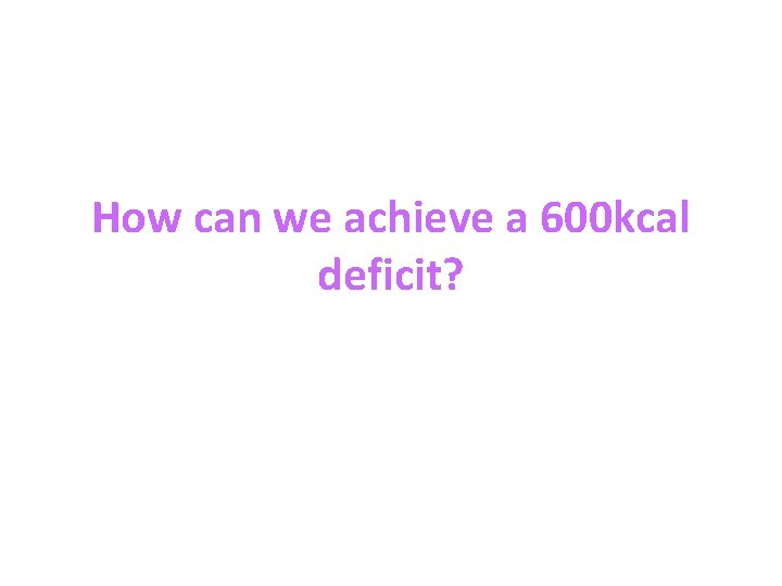 How can we achieve a 600 kcal deficit? 