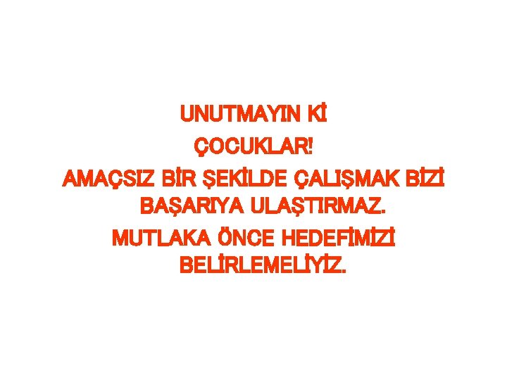 UNUTMAYIN Kİ ÇOCUKLAR! AMAÇSIZ BİR ŞEKİLDE ÇALIŞMAK BİZİ BAŞARIYA ULAŞTIRMAZ. MUTLAKA ÖNCE HEDEFİMİZİ BELİRLEMELİYİZ.