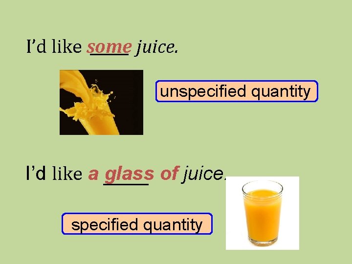 I’d like some juice. unspecified quantity I’d like a glass of juice. specified quantity