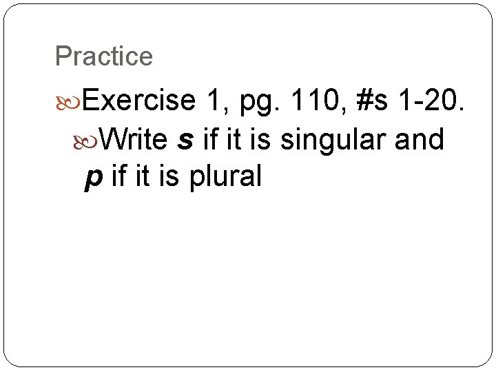 Practice Exercise 1, pg. 110, #s 1 -20. Write s if it is singular