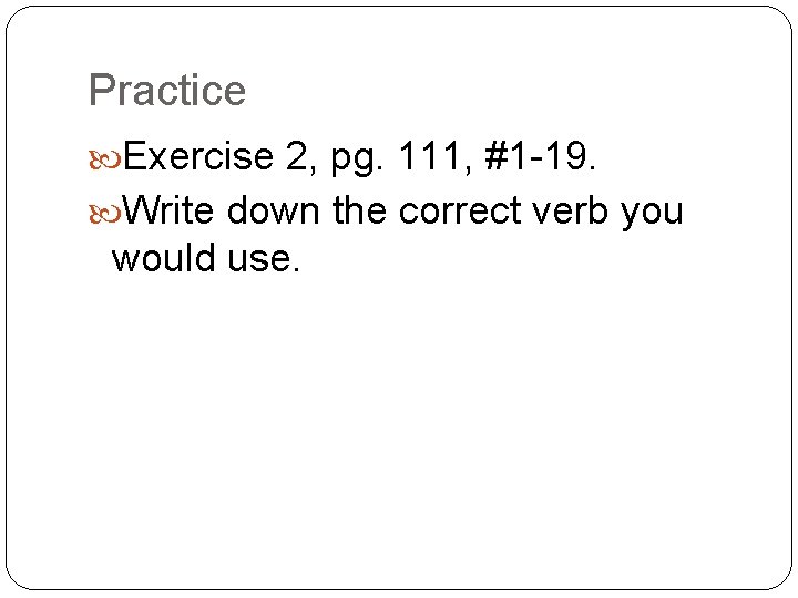 Practice Exercise 2, pg. 111, #1 -19. Write down the correct verb you would