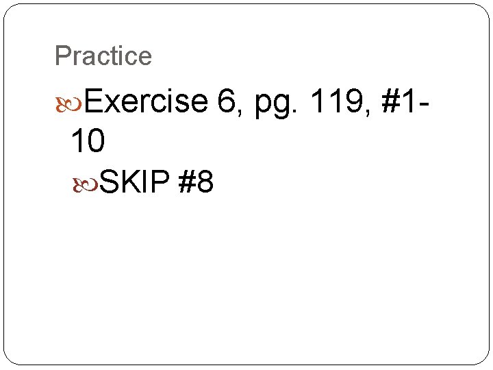 Practice Exercise 6, pg. 119, #1 - 10 SKIP #8 