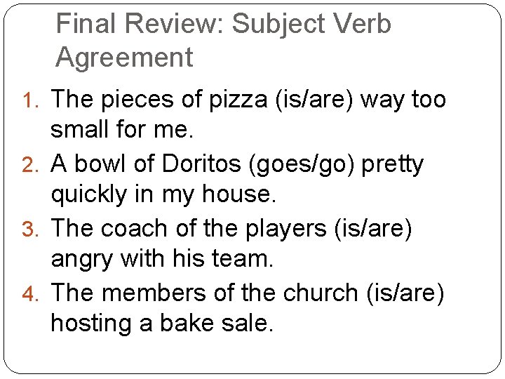 Final Review: Subject Verb Agreement 1. The pieces of pizza (is/are) way too small