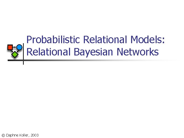 Probabilistic Relational Models: Relational Bayesian Networks © Daphne Koller, 2003 