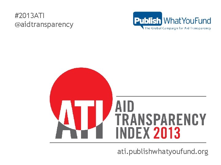 #2013 ATI @aidtransparency ati. publishwhatyoufund. org 
