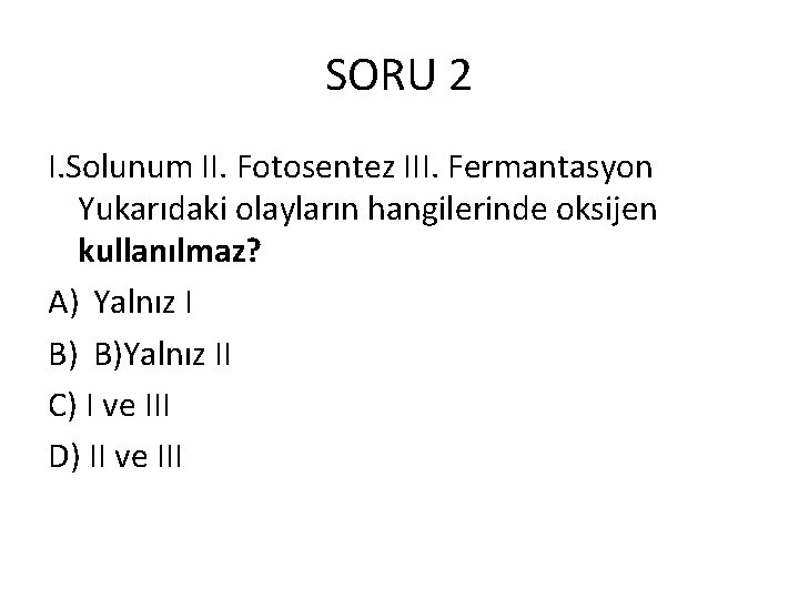 SORU 2 I. Solunum II. Fotosentez III. Fermantasyon Yukarıdaki olayların hangilerinde oksijen kullanılmaz? A)