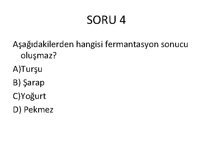 SORU 4 Aşağıdakilerden hangisi fermantasyon sonucu oluşmaz? A)Turşu B) Şarap C)Yoğurt D) Pekmez 