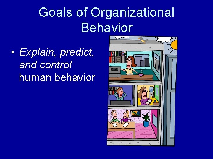 Goals of Organizational Behavior • Explain, predict, and control human behavior 