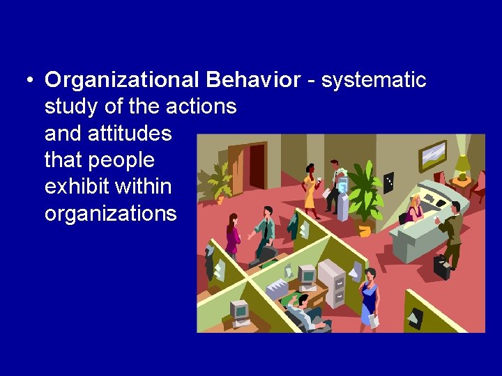  • Organizational Behavior - systematic study of the actions and attitudes that people