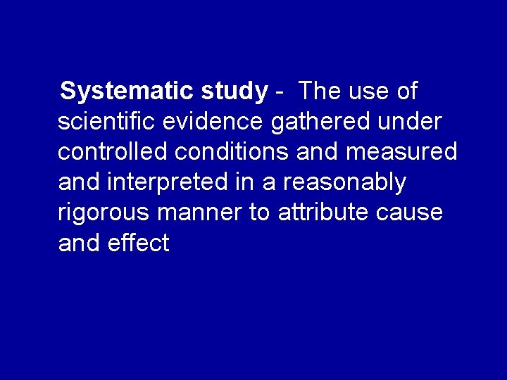 Systematic study - The use of scientific evidence gathered under controlled conditions and measured