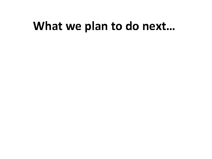 What we plan to do next… 