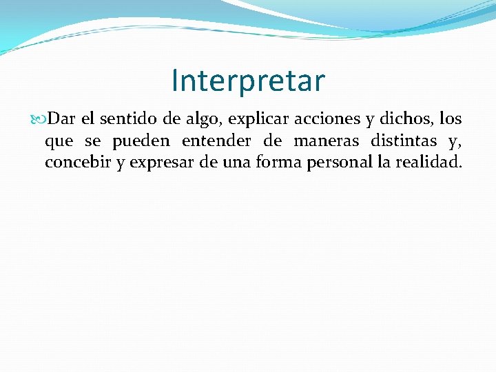 Interpretar Dar el sentido de algo, explicar acciones y dichos, los que se pueden