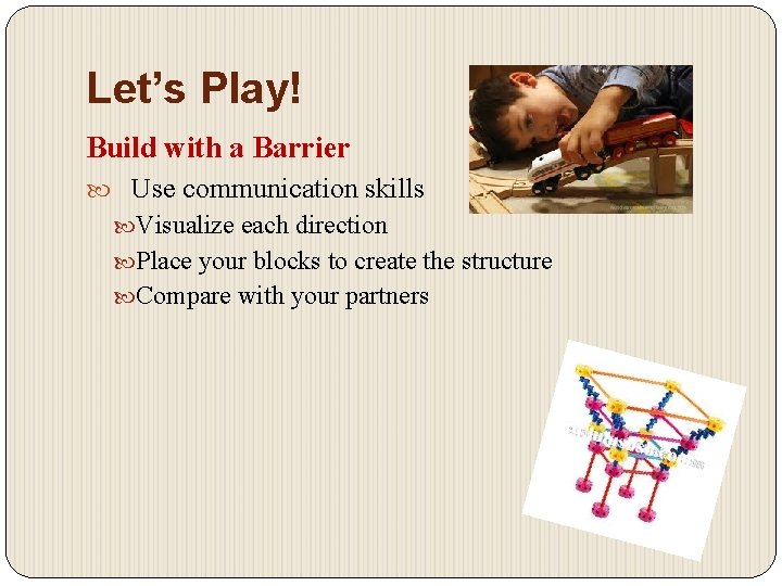 Let’s Play! Build with a Barrier Use communication skills Visualize each direction Place your