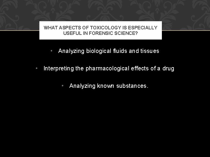 WHAT ASPECTS OF TOXICOLOGY IS ESPECIALLY USEFUL IN FORENSIC SCIENCE? • Analyzing biological fluids