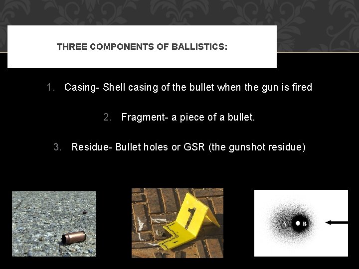 THREE COMPONENTS OF BALLISTICS: 1. Casing- Shell casing of the bullet when the gun