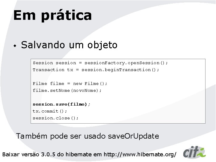 Em prática w Salvando um objeto Session session = session. Factory. open. Session(); Transaction