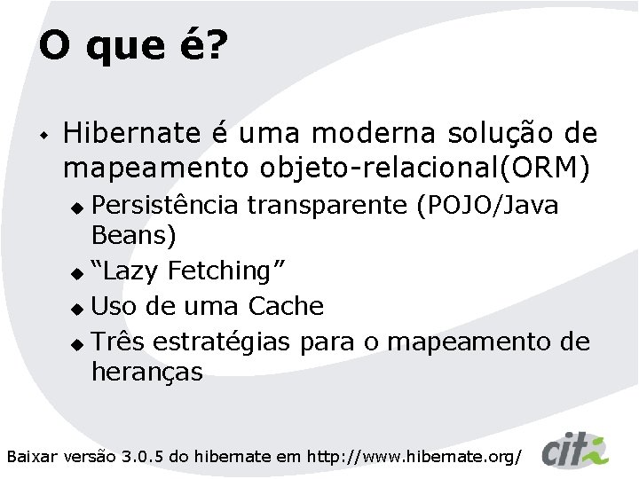 O que é? w Hibernate é uma moderna solução de mapeamento objeto-relacional(ORM) Persistência transparente