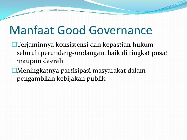 Manfaat Good Governance �Terjaminnya konsistensi dan kepastian hukum seluruh perundang-undangan, baik di tingkat pusat