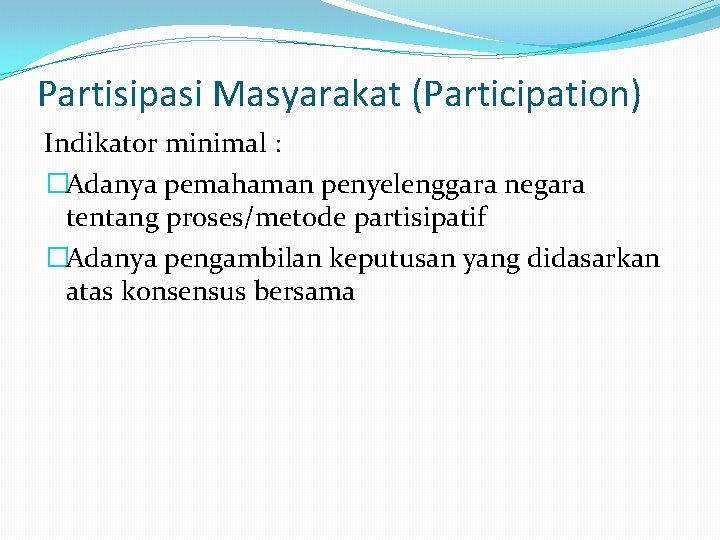 Partisipasi Masyarakat (Participation) Indikator minimal : �Adanya pemahaman penyelenggara negara tentang proses/metode partisipatif �Adanya