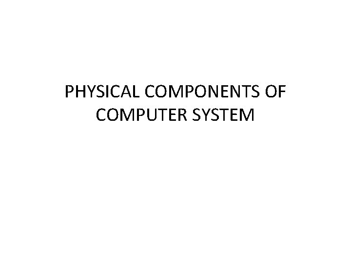 PHYSICAL COMPONENTS OF COMPUTER SYSTEM 