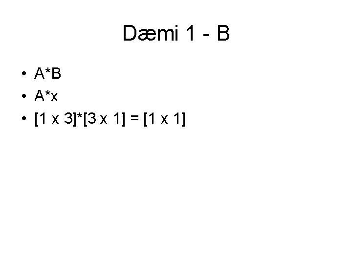 Dæmi 1 - B • A*x • [1 x 3]*[3 x 1] = [1