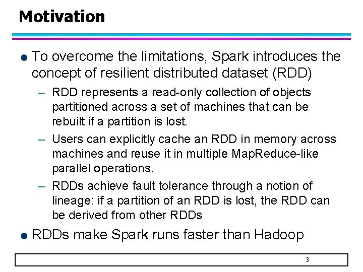 Motivation To overcome the limitations, Spark introduces the concept of resilient distributed dataset (RDD) Motivation To overcome the limitations, Spark introduces the concept of resilient distributed dataset (RDD)