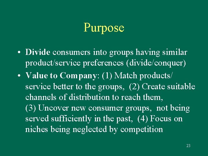 Purpose • Divide consumers into groups having similar product/service preferences (divide/conquer) • Value to