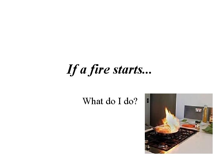 If a fire starts. . . What do I do? 