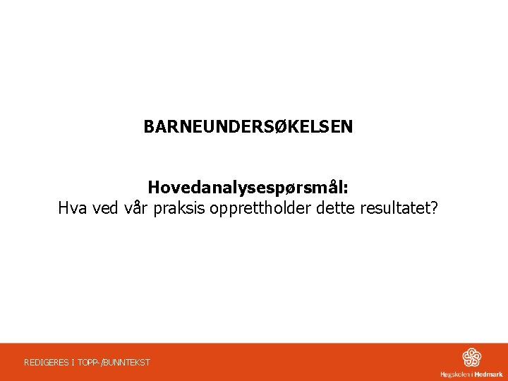 BARNEUNDERSØKELSEN Hovedanalysespørsmål: Hva ved vår praksis opprettholder dette resultatet? REDIGERES I TOPP-/BUNNTEKST 