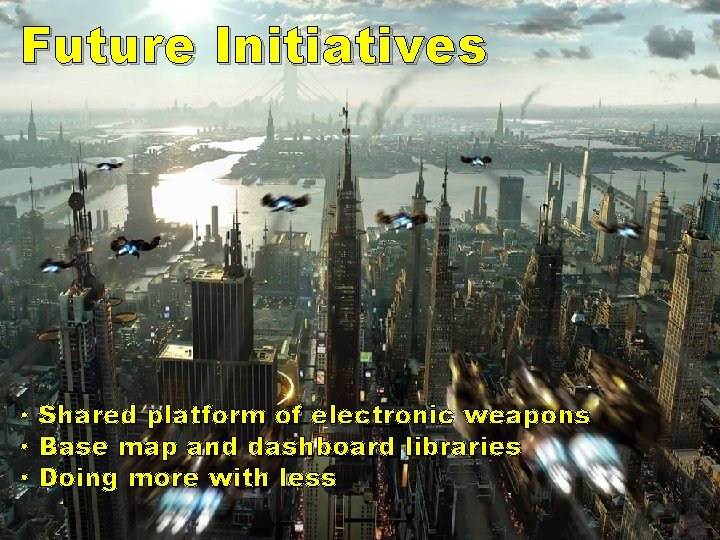 Future Initiatives • Shared platform of electronic weapons • Base map and dashboard libraries