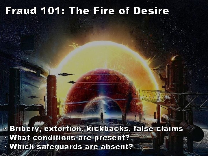 Fraud 101: The Fire of Desire • Bribery, extortion, kickbacks, false claims • What