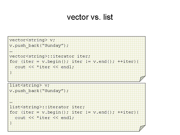 vector vs. list vector<string> v; v. push_back(“Sunday”); … vector<string>: : iterator iter; for (iter
