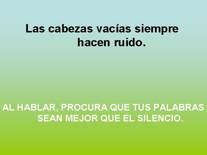 Las cabezas vacías siempre hacen ruido. AL HABLAR, PROCURA QUE TUS PALABRAS SEAN MEJOR