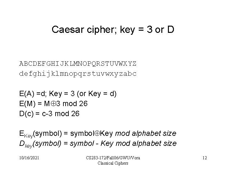 Caesar cipher; key = 3 or D ABCDEFGHIJKLMNOPQRSTUVWXYZ defghijklmnopqrstuvwxyzabc E(A) =d; Key = 3