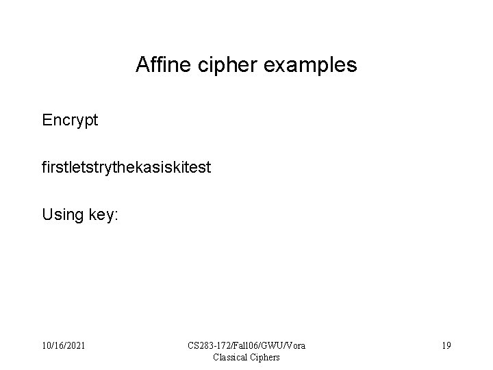 Affine cipher examples Encrypt firstletstrythekasiskitest Using key: 10/16/2021 CS 283 -172/Fall 06/GWU/Vora Classical Ciphers
