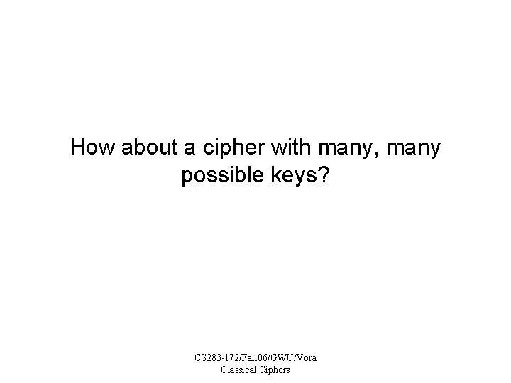 How about a cipher with many, many possible keys? CS 283 -172/Fall 06/GWU/Vora Classical
