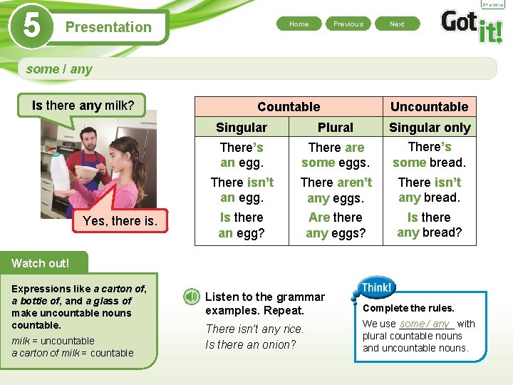 5 Presentation Home Previous Next some / any Is there any milk? Yes, there