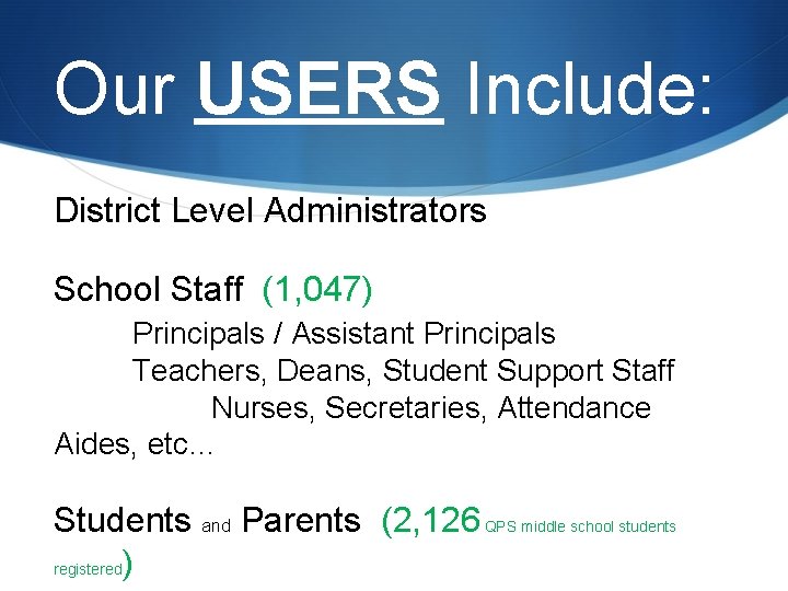 Our USERS Include: District Level Administrators School Staff (1, 047) Principals / Assistant Principals